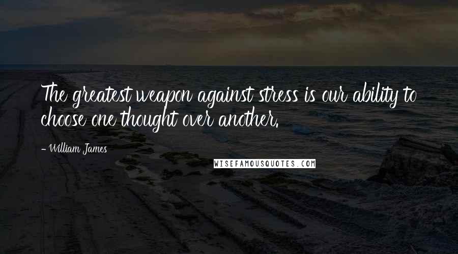 William James Quotes: The greatest weapon against stress is our ability to choose one thought over another.