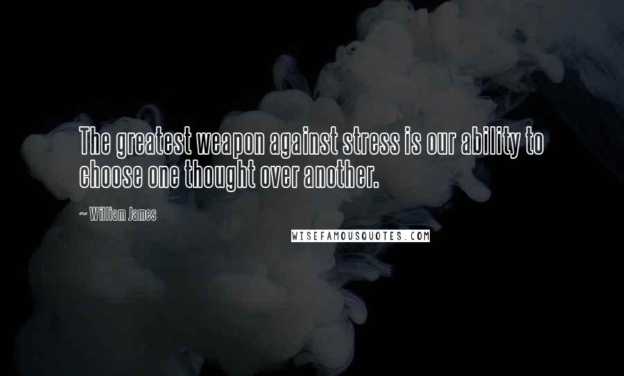 William James Quotes: The greatest weapon against stress is our ability to choose one thought over another.