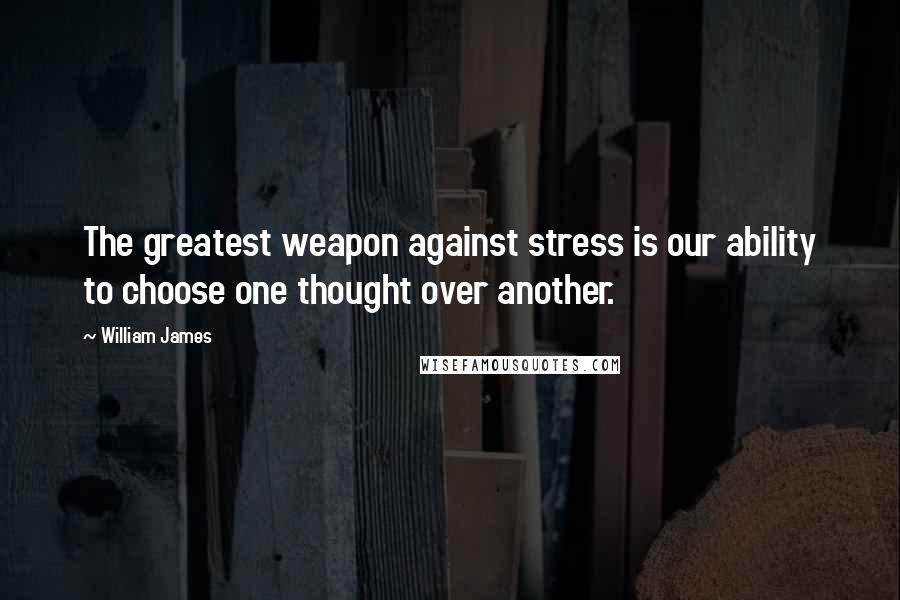 William James Quotes: The greatest weapon against stress is our ability to choose one thought over another.