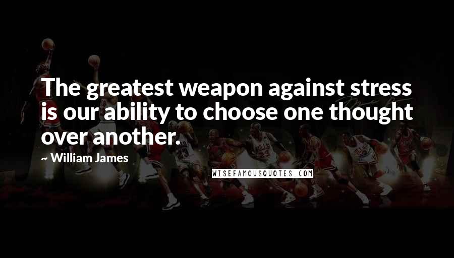 William James Quotes: The greatest weapon against stress is our ability to choose one thought over another.