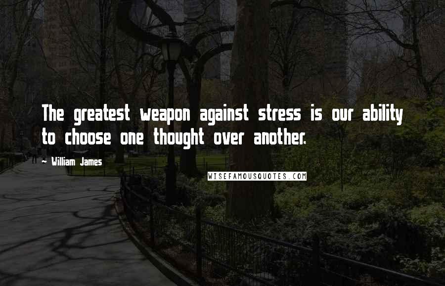 William James Quotes: The greatest weapon against stress is our ability to choose one thought over another.