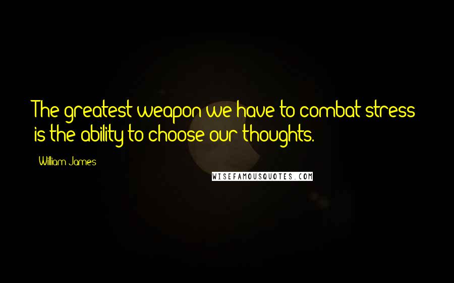 William James Quotes: The greatest weapon we have to combat stress is the ability to choose our thoughts.