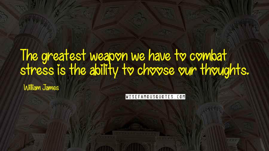 William James Quotes: The greatest weapon we have to combat stress is the ability to choose our thoughts.