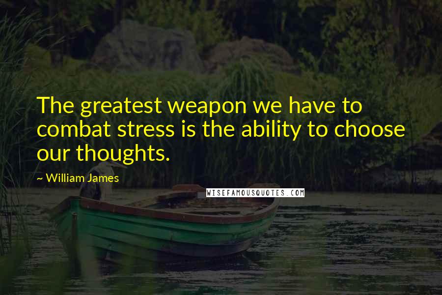 William James Quotes: The greatest weapon we have to combat stress is the ability to choose our thoughts.