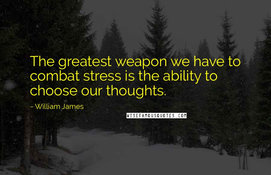 William James Quotes: The greatest weapon we have to combat stress is the ability to choose our thoughts.