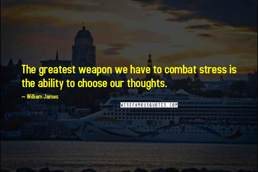 William James Quotes: The greatest weapon we have to combat stress is the ability to choose our thoughts.