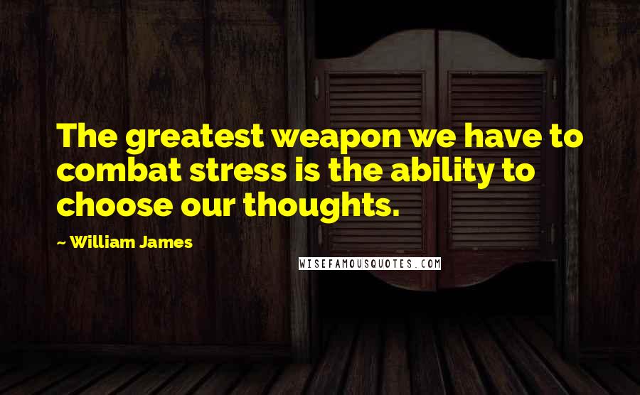 William James Quotes: The greatest weapon we have to combat stress is the ability to choose our thoughts.