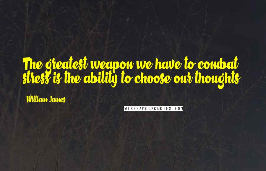 William James Quotes: The greatest weapon we have to combat stress is the ability to choose our thoughts.