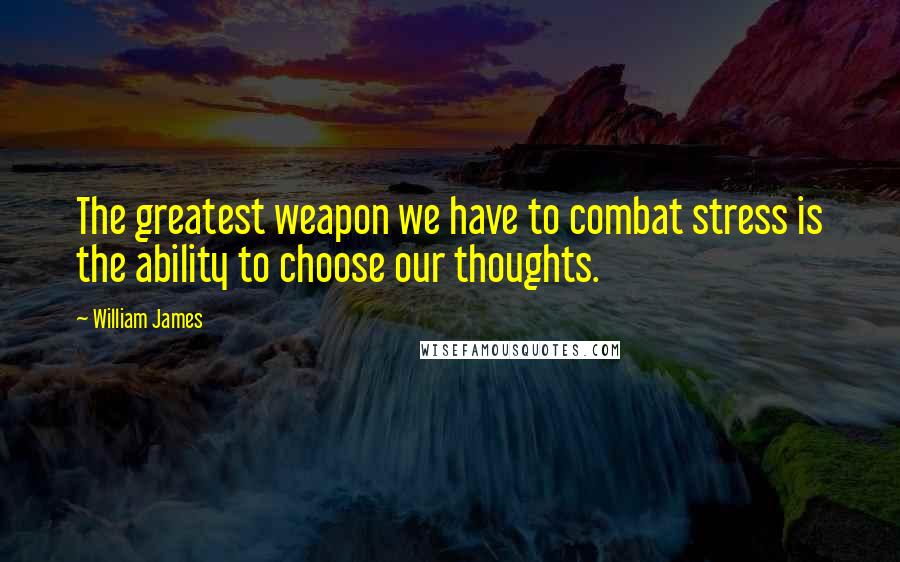 William James Quotes: The greatest weapon we have to combat stress is the ability to choose our thoughts.