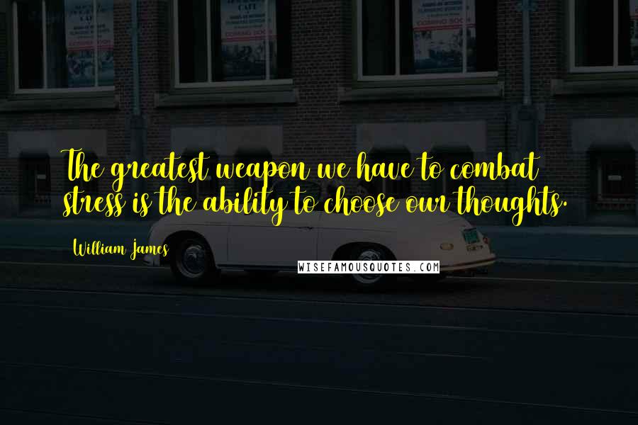 William James Quotes: The greatest weapon we have to combat stress is the ability to choose our thoughts.