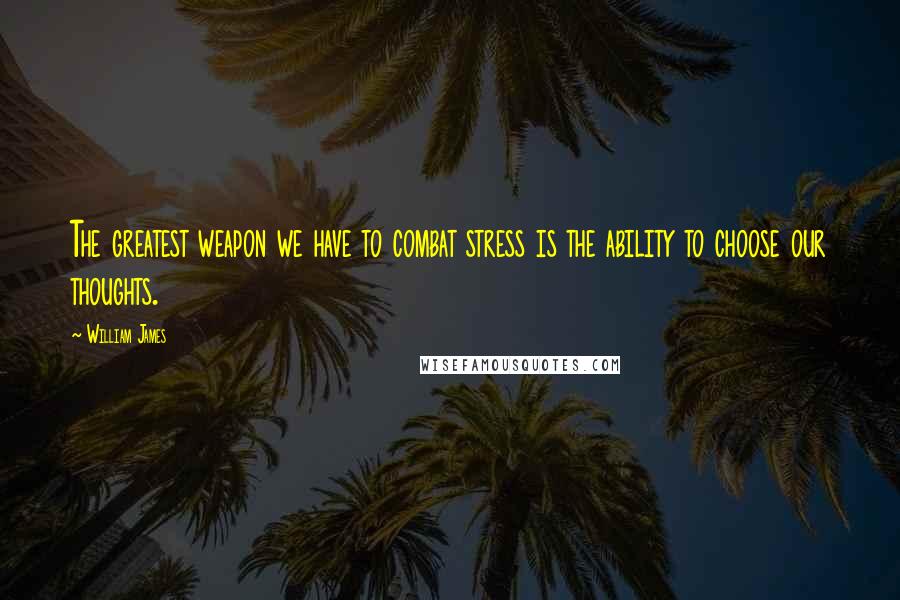 William James Quotes: The greatest weapon we have to combat stress is the ability to choose our thoughts.