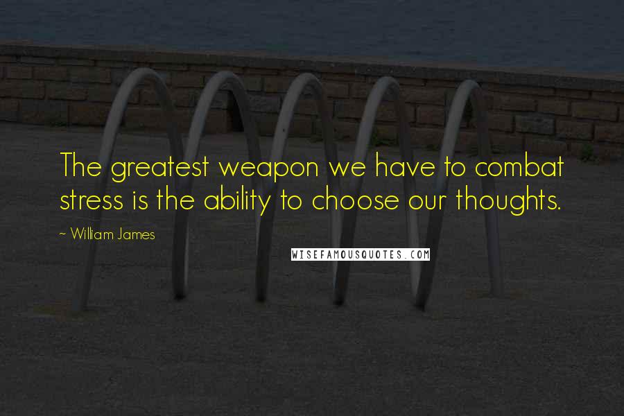 William James Quotes: The greatest weapon we have to combat stress is the ability to choose our thoughts.