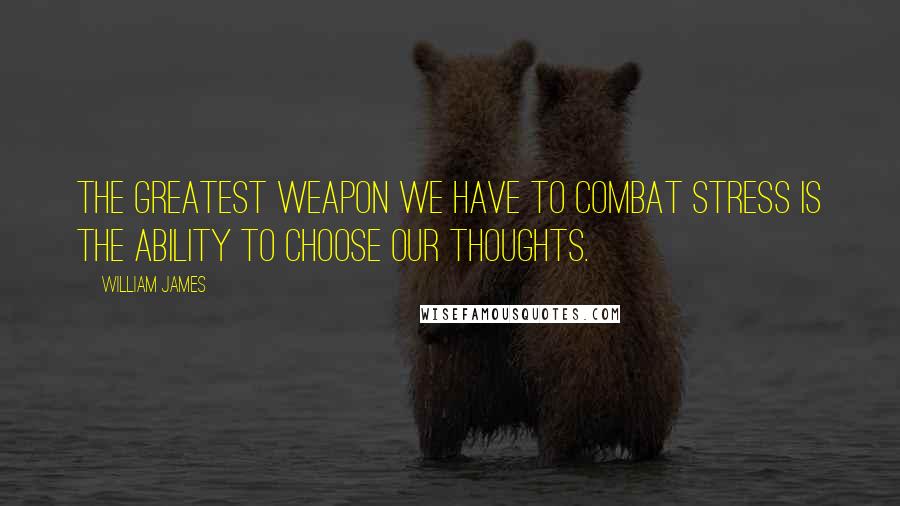 William James Quotes: The greatest weapon we have to combat stress is the ability to choose our thoughts.
