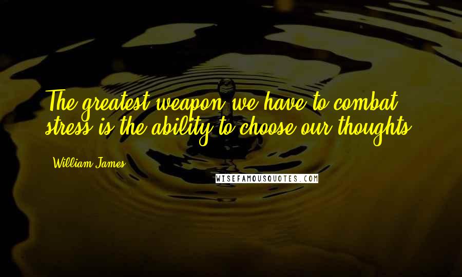 William James Quotes: The greatest weapon we have to combat stress is the ability to choose our thoughts.