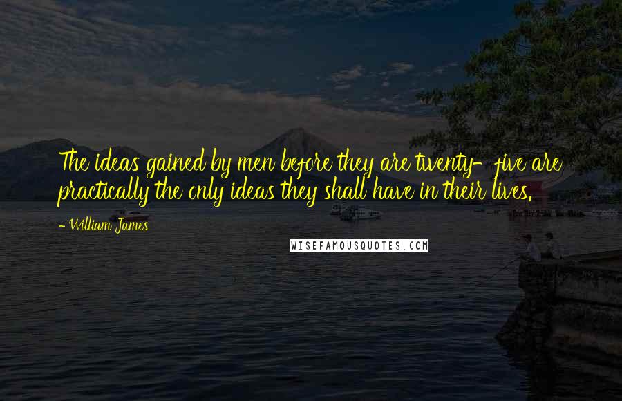 William James Quotes: The ideas gained by men before they are twenty-five are practically the only ideas they shall have in their lives.