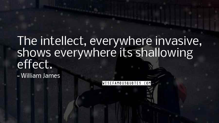 William James Quotes: The intellect, everywhere invasive, shows everywhere its shallowing effect.