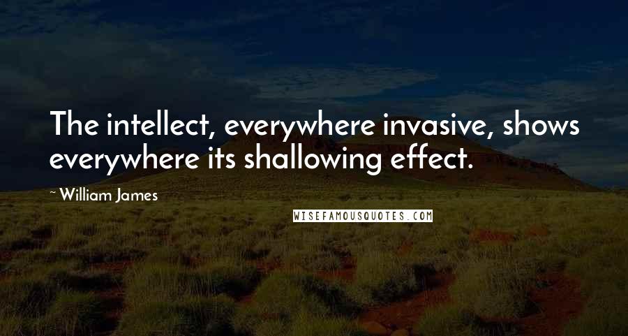 William James Quotes: The intellect, everywhere invasive, shows everywhere its shallowing effect.