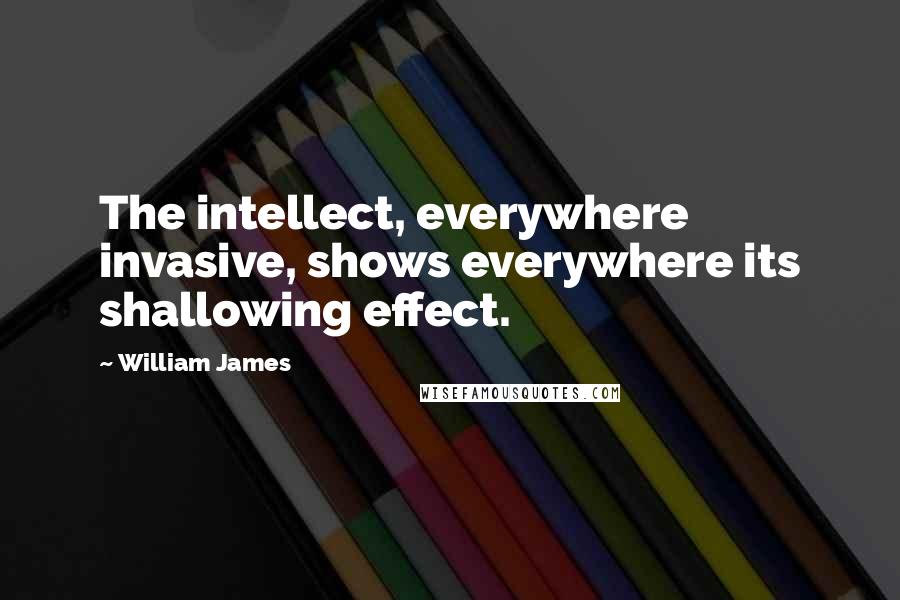 William James Quotes: The intellect, everywhere invasive, shows everywhere its shallowing effect.