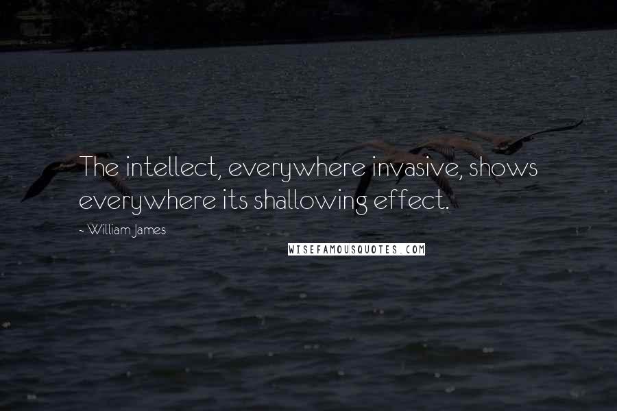 William James Quotes: The intellect, everywhere invasive, shows everywhere its shallowing effect.