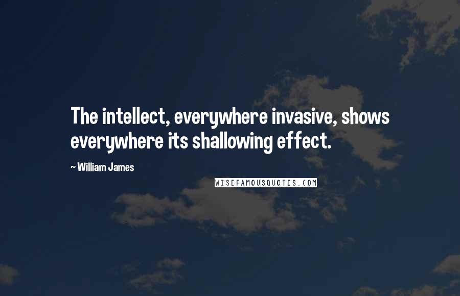 William James Quotes: The intellect, everywhere invasive, shows everywhere its shallowing effect.