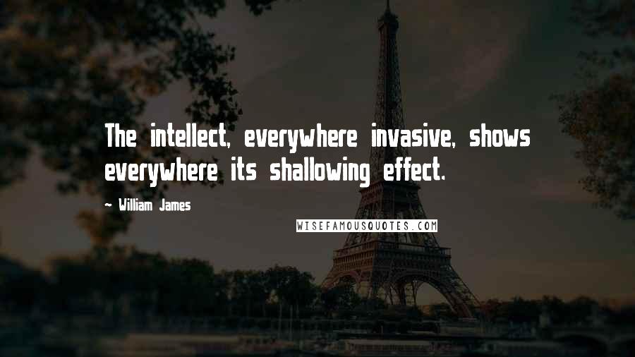 William James Quotes: The intellect, everywhere invasive, shows everywhere its shallowing effect.