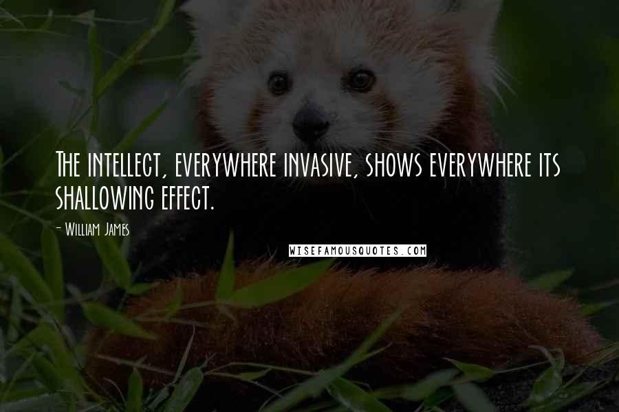 William James Quotes: The intellect, everywhere invasive, shows everywhere its shallowing effect.