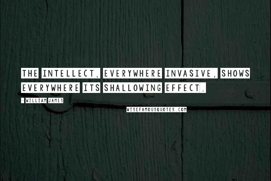 William James Quotes: The intellect, everywhere invasive, shows everywhere its shallowing effect.