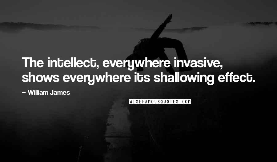 William James Quotes: The intellect, everywhere invasive, shows everywhere its shallowing effect.