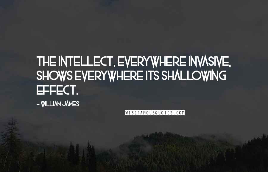 William James Quotes: The intellect, everywhere invasive, shows everywhere its shallowing effect.