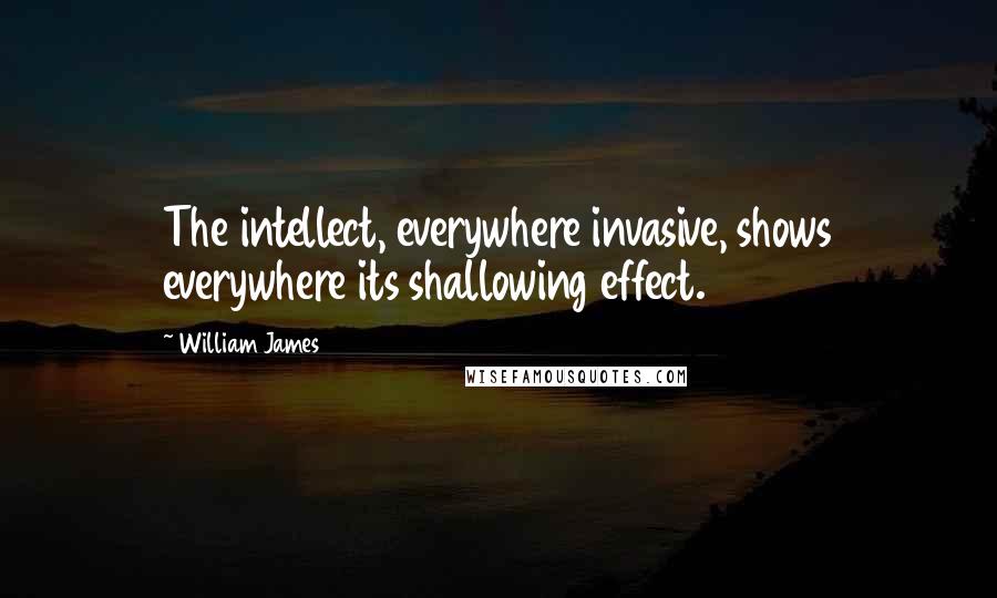 William James Quotes: The intellect, everywhere invasive, shows everywhere its shallowing effect.