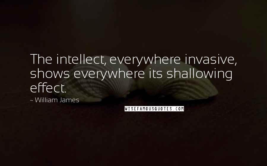 William James Quotes: The intellect, everywhere invasive, shows everywhere its shallowing effect.