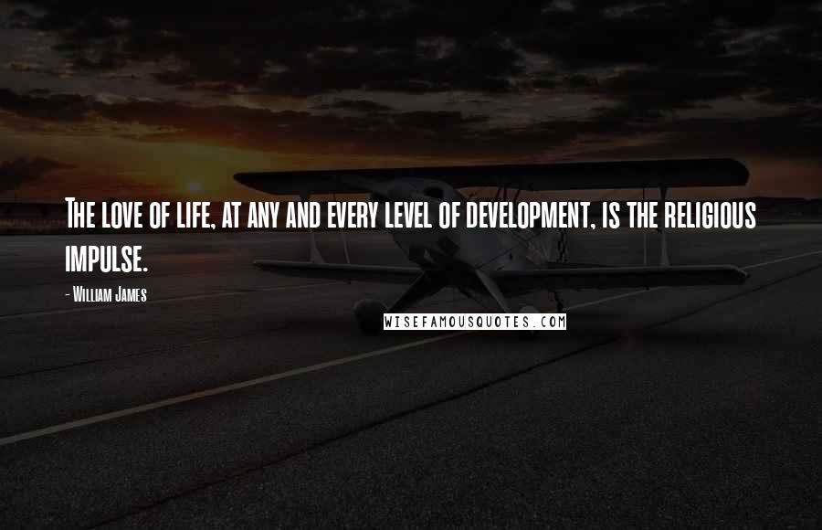 William James Quotes: The love of life, at any and every level of development, is the religious impulse.