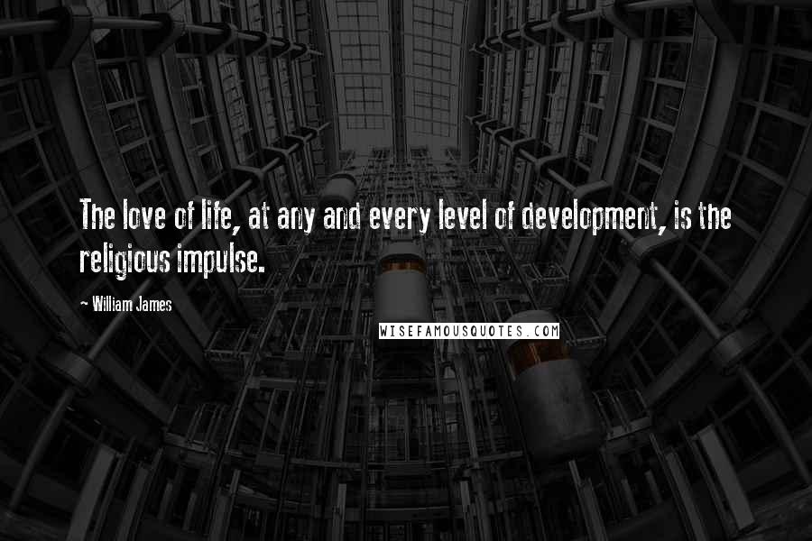 William James Quotes: The love of life, at any and every level of development, is the religious impulse.