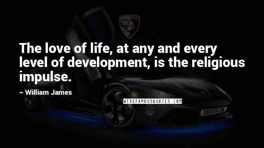 William James Quotes: The love of life, at any and every level of development, is the religious impulse.