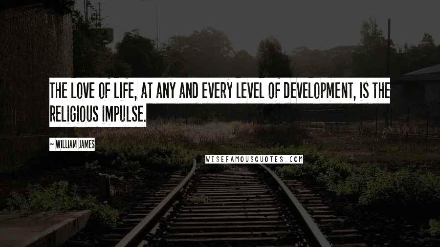 William James Quotes: The love of life, at any and every level of development, is the religious impulse.