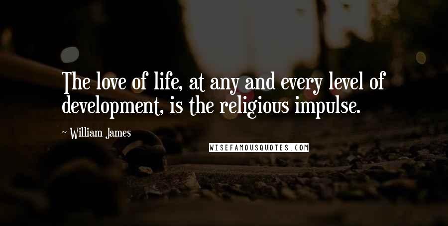 William James Quotes: The love of life, at any and every level of development, is the religious impulse.