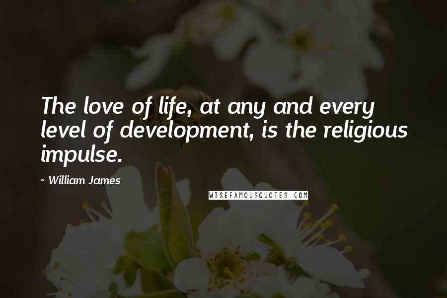 William James Quotes: The love of life, at any and every level of development, is the religious impulse.