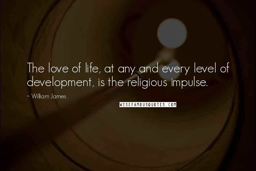 William James Quotes: The love of life, at any and every level of development, is the religious impulse.