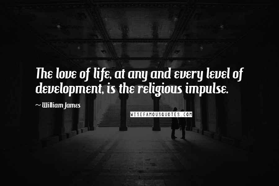 William James Quotes: The love of life, at any and every level of development, is the religious impulse.