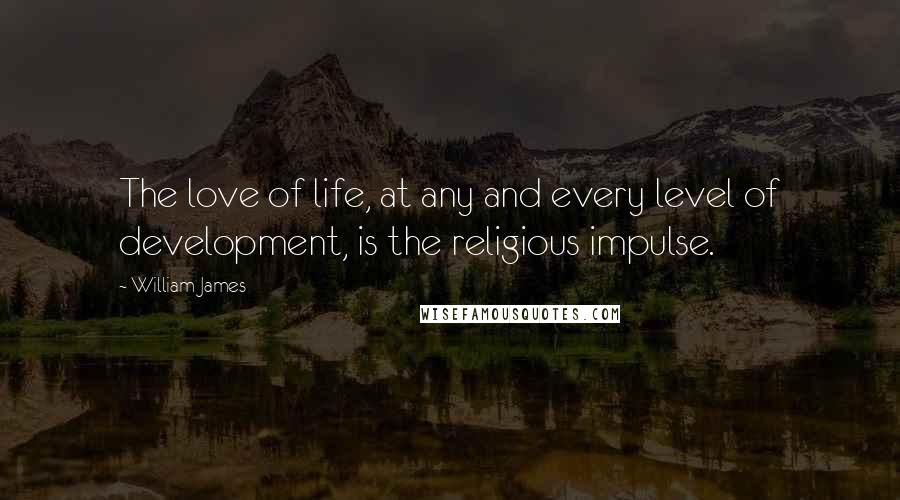 William James Quotes: The love of life, at any and every level of development, is the religious impulse.