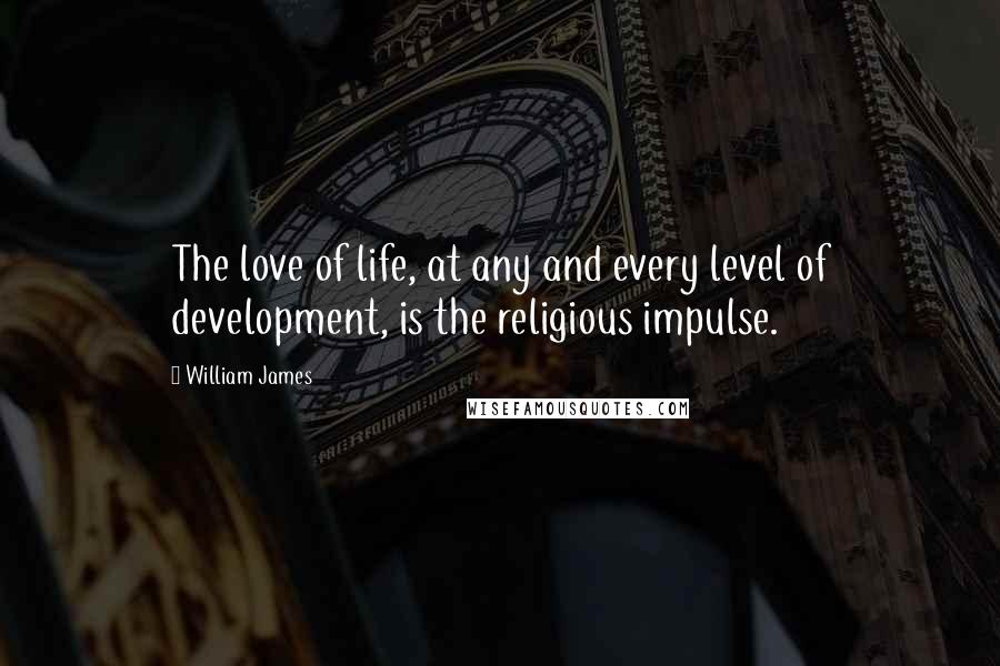 William James Quotes: The love of life, at any and every level of development, is the religious impulse.