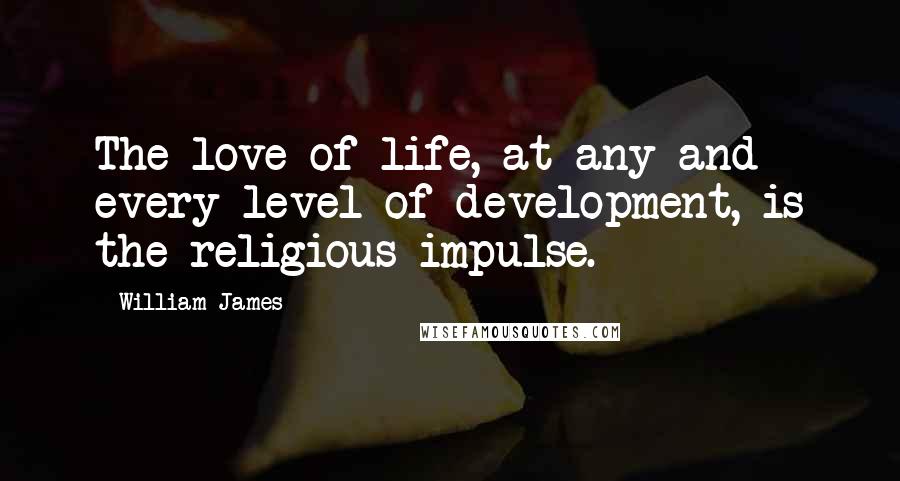 William James Quotes: The love of life, at any and every level of development, is the religious impulse.