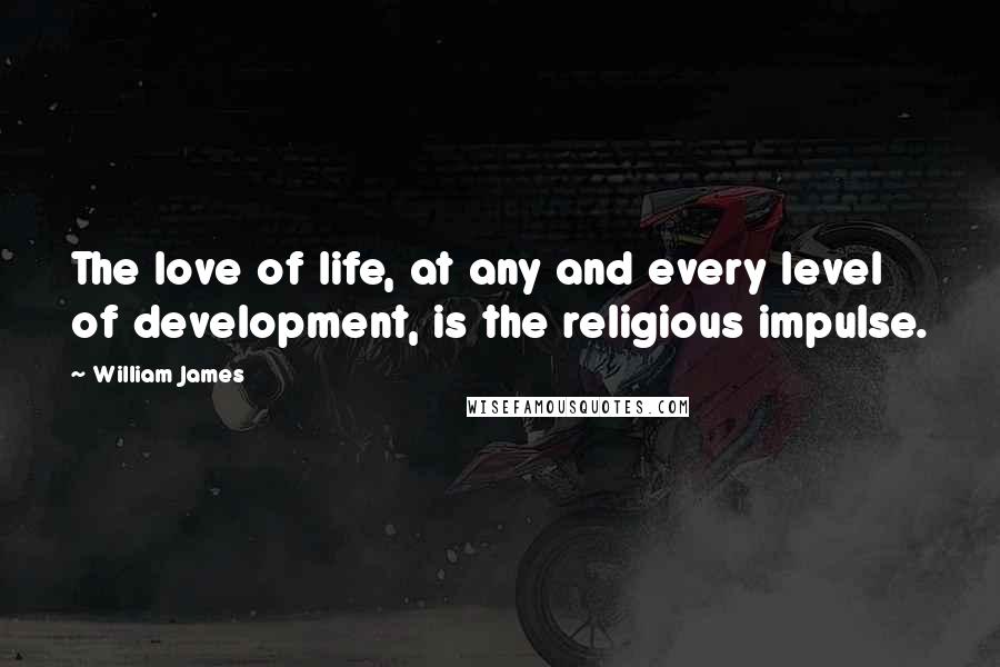 William James Quotes: The love of life, at any and every level of development, is the religious impulse.