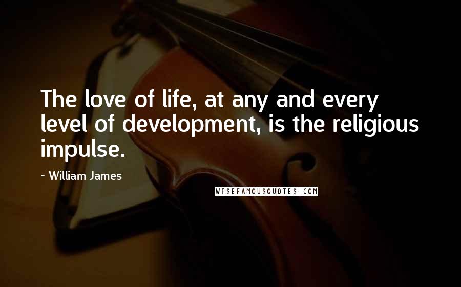 William James Quotes: The love of life, at any and every level of development, is the religious impulse.