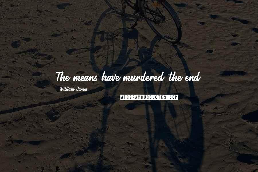 William James Quotes: The means have murdered the end.