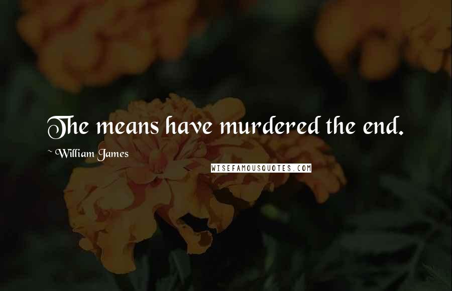 William James Quotes: The means have murdered the end.