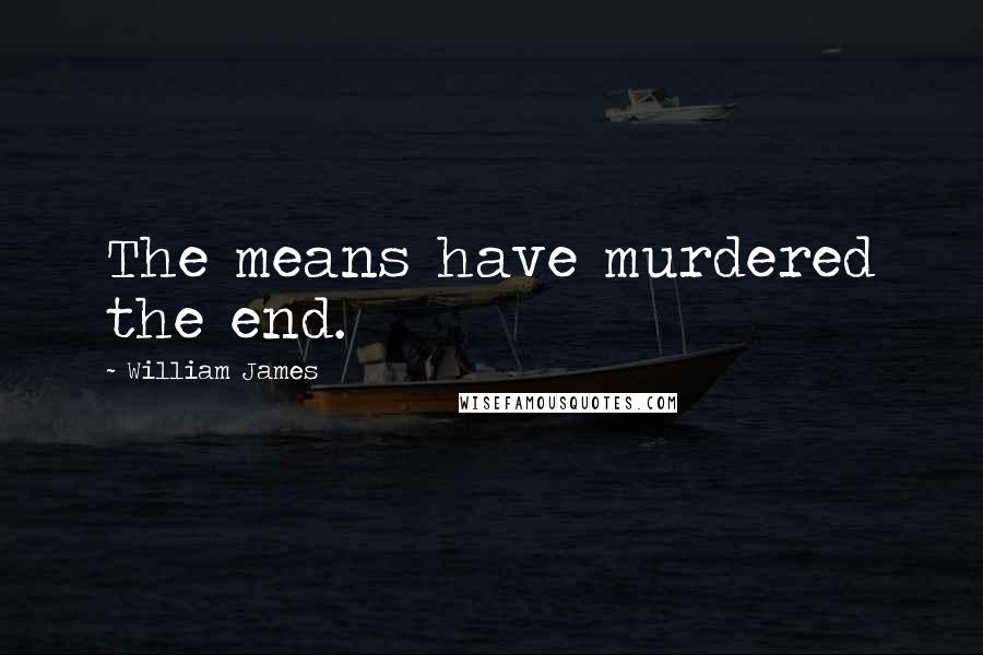 William James Quotes: The means have murdered the end.