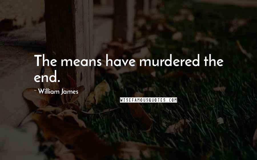 William James Quotes: The means have murdered the end.