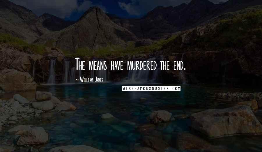 William James Quotes: The means have murdered the end.