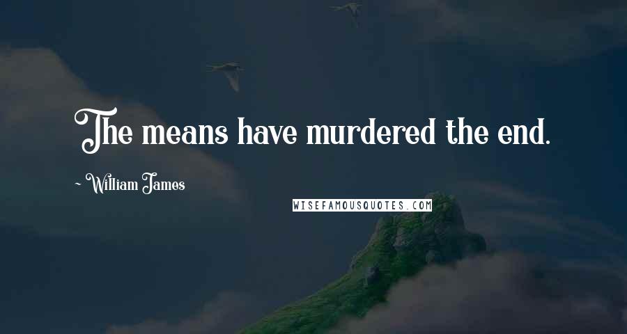 William James Quotes: The means have murdered the end.